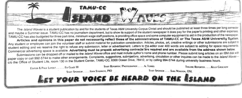 Island Waves, February 1994. Advertisement title: Let Your Voice be Heard on the Island. The post indicated that TAMUCC does not have journalism department but the university shows its support by paying for the printing and other expenses, as well as budgeting for three part-time staff positions and providing some computer equipment and office space. There is disclaimer indicating that Island Waves does not necessary reflect the university and its systems' view.