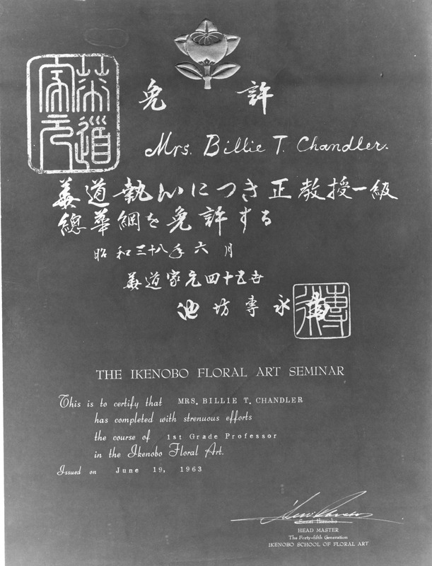 Certificate of completion for Mrs. Billie T. Chandler from the Ikenobo Floral Art Seminar issued on June 19, 1963, with text in both English and Japanese, and an embossed flower emblem at the top.
Transcription of Text:
"Mrs. Billie T. Chandler"
"THE IKENOBO FLORAL ART SEMINAR"
"This is to certify that Mrs. Billie T. Chandler has completed with strenuous efforts the course of 1st Grade Professor in the Ikenobo Floral Art."
"Issued on June 19, 1963"
"HEAD MASTER The Forty-fifth Generation IKENOBO SCHOOL OF FLORAL ART."