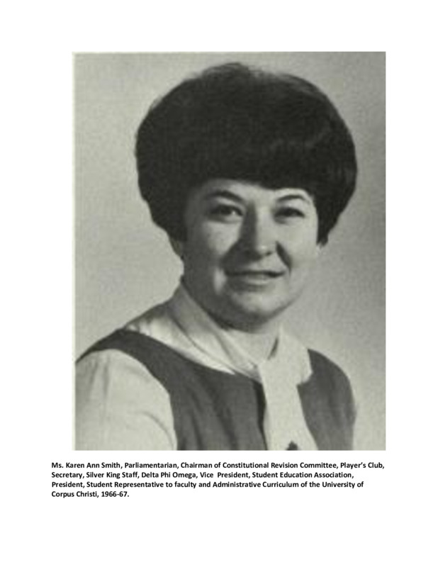 Ms. Karen Ann Smith, Parliamentarian, Chairman of Constitutional Revision Committee, Player’s Club, Secretary, Silver King Staff, Delta Phi Omega, Vice President, Student Education Association, President, Student Representative to faculty and Administrative Curriculum of the University of Corpus Christi, 1966-67.
Source: The Student Yearbook of the University of Corpus Christi, titled, 'UCC', published in the year 1966-67.